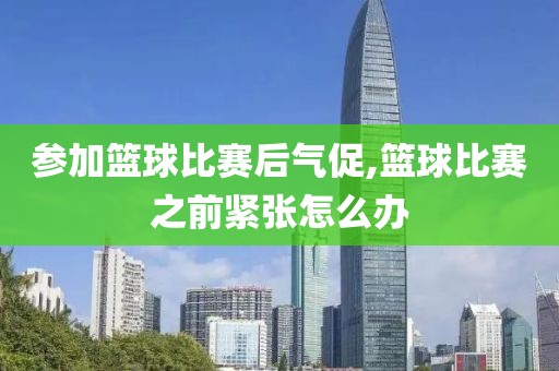 参加篮球比赛后气促,篮球比赛之前紧张怎么办