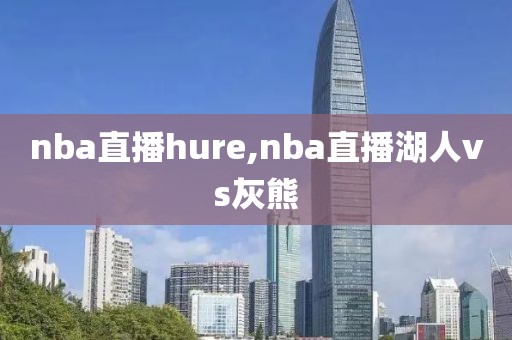 nba直播hure,nba直播湖人vs灰熊