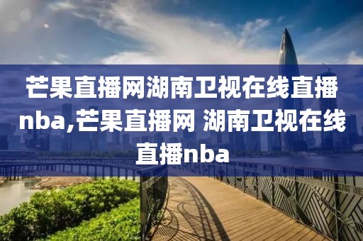 芒果直播网湖南卫视在线直播nba,芒果直播网 湖南卫视在线直播nba