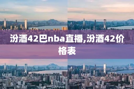 汾酒42巴nba直播,汾酒42价格表