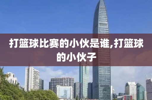 打篮球比赛的小伙是谁,打篮球的小伙子