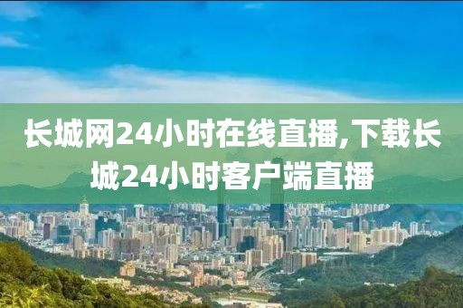 长城网24小时在线直播,下载长城24小时客户端直播
