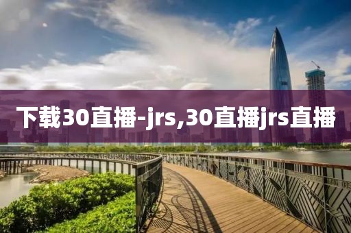 下载30直播-jrs,30直播jrs直播