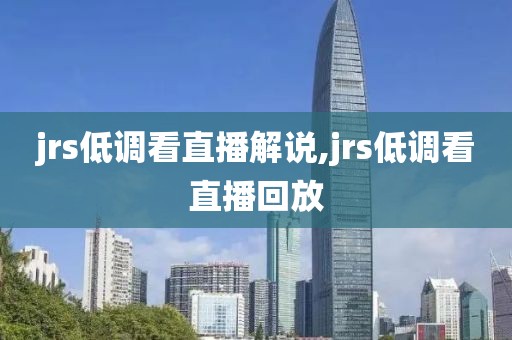 jrs低调看直播解说,jrs低调看直播回放