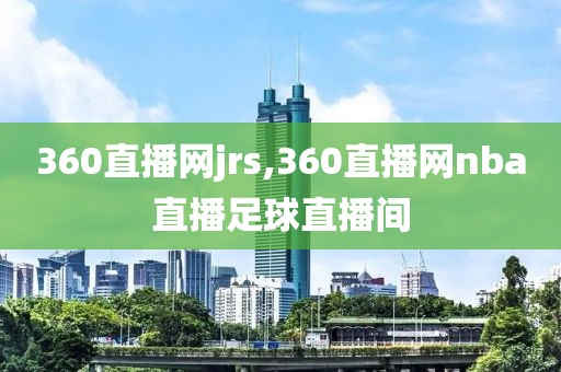 360直播网jrs,360直播网nba直播足球直播间