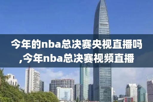 今年的nba总决赛央视直播吗,今年nba总决赛视频直播