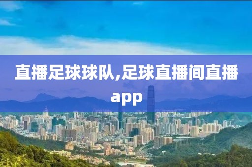 直播足球球队,足球直播间直播app