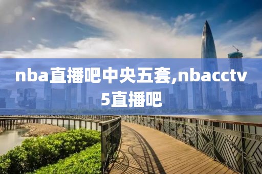 nba直播吧中央五套,nbacctv5直播吧