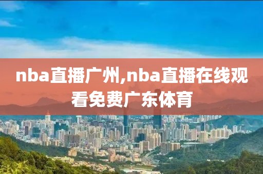 nba直播广州,nba直播在线观看免费广东体育