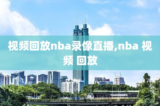 视频回放nba录像直播,nba 视频 回放