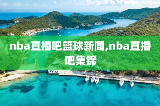 nba直播吧篮球新闻,nba直播吧集锦