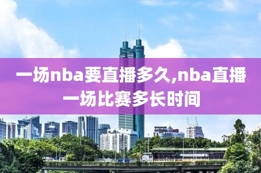 一场nba要直播多久,nba直播一场比赛多长时间