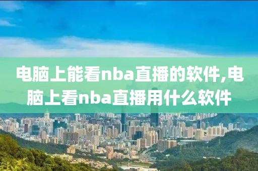 电脑上能看nba直播的软件,电脑上看nba直播用什么软件