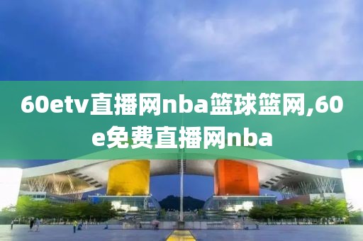 60etv直播网nba篮球篮网,60e免费直播网nba