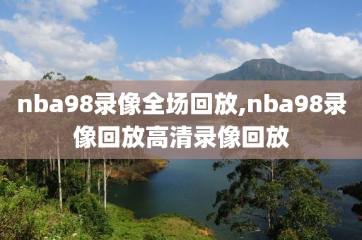 nba98录像全场回放,nba98录像回放高清录像回放