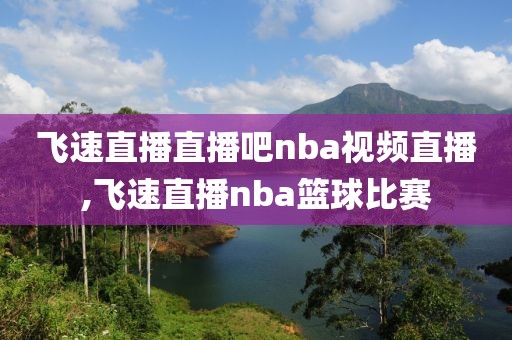飞速直播直播吧nba视频直播,飞速直播nba篮球比赛