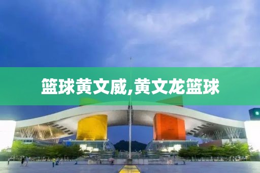 篮球黄文威,黄文龙篮球