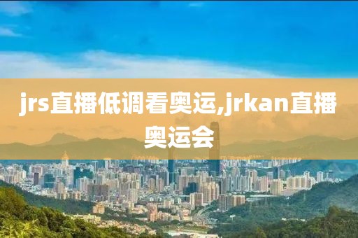 jrs直播低调看奥运,jrkan直播奥运会