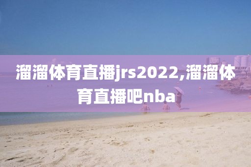 溜溜体育直播jrs2022,溜溜体育直播吧nba