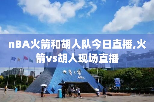 nBA火箭和胡人队今日直播,火箭vs胡人现场直播