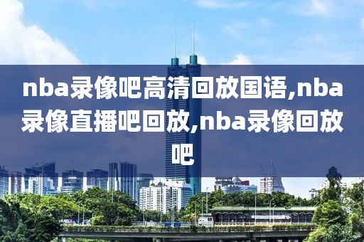 nba录像吧高清回放国语,nba录像直播吧回放,nba录像回放吧