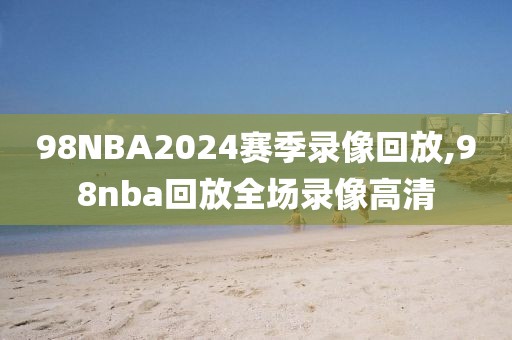 98NBA2024赛季录像回放,98nba回放全场录像高清