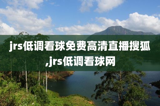 jrs低调看球免费高清直播搜狐,jrs低调看球网