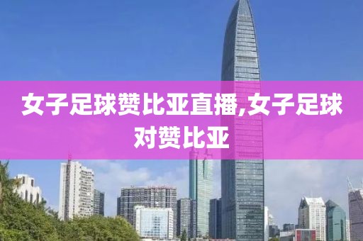 女子足球赞比亚直播,女子足球对赞比亚