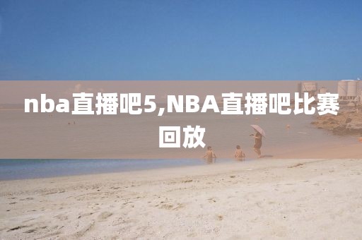 nba直播吧5,NBA直播吧比赛回放