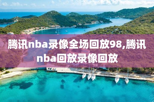 腾讯nba录像全场回放98,腾讯nba回放录像回放