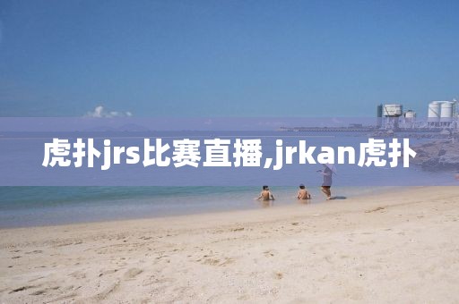 虎扑jrs比赛直播,jrkan虎扑