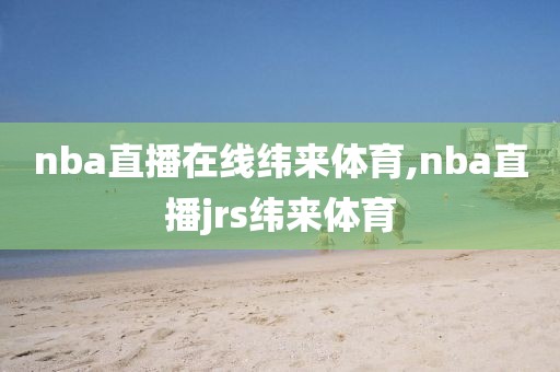 nba直播在线纬来体育,nba直播jrs纬来体育