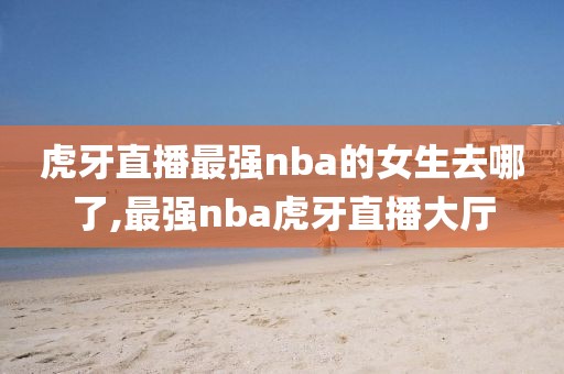 虎牙直播最强nba的女生去哪了,最强nba虎牙直播大厅