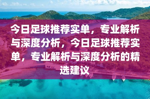 今日足球推荐实单，专业解析与深度分析，今日足球推荐实单，专业解析与深度分析的精选建议