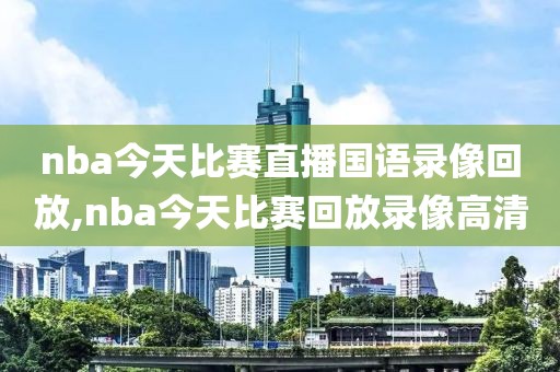 nba今天比赛直播国语录像回放,nba今天比赛回放录像高清