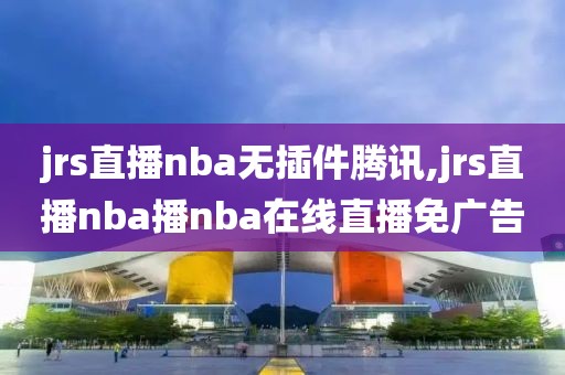jrs直播nba无插件腾讯,jrs直播nba播nba在线直播免广告