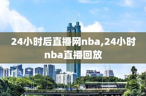 24小时后直播网nba,24小时nba直播回放