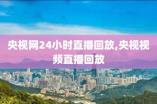 央视网24小时直播回放,央视视频直播回放