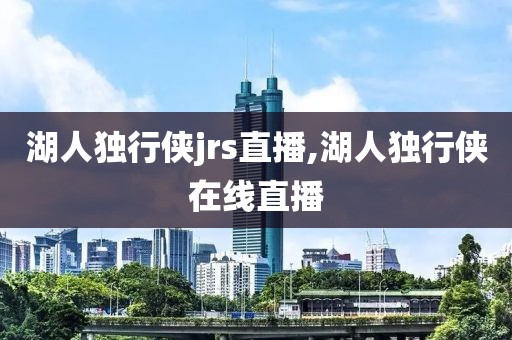 湖人独行侠jrs直播,湖人独行侠在线直播