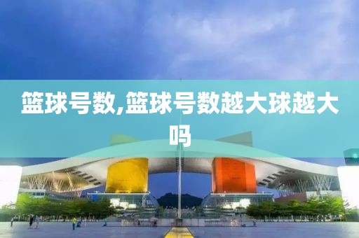 篮球号数,篮球号数越大球越大吗
