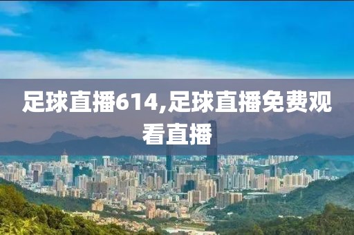 足球直播614,足球直播免费观看直播