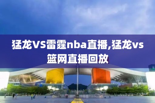 猛龙VS雷霆nba直播,猛龙vs篮网直播回放