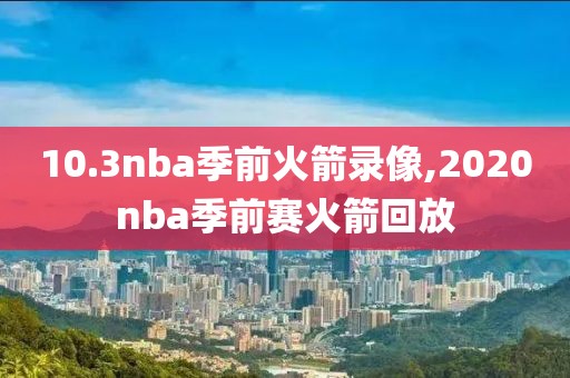 10.3nba季前火箭录像,2020nba季前赛火箭回放