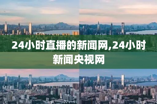 24小时直播的新闻网,24小时新闻央视网