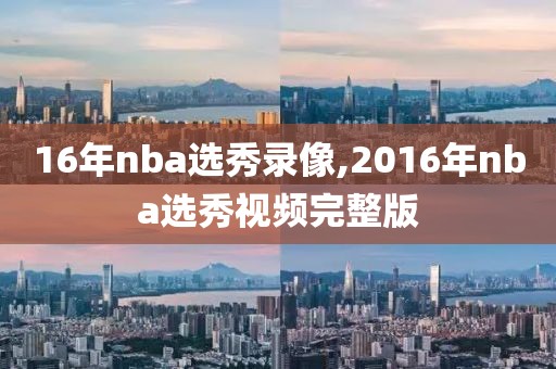 16年nba选秀录像,2016年nba选秀视频完整版