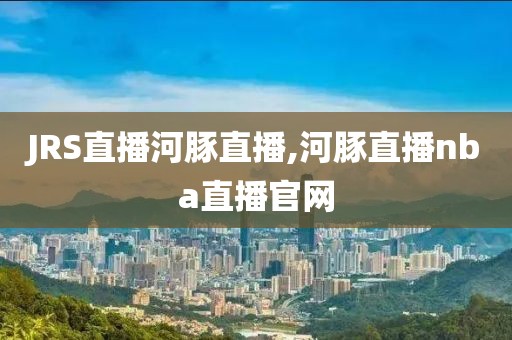 JRS直播河豚直播,河豚直播nba直播官网