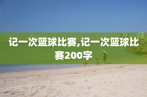 记一次篮球比赛,记一次篮球比赛200字