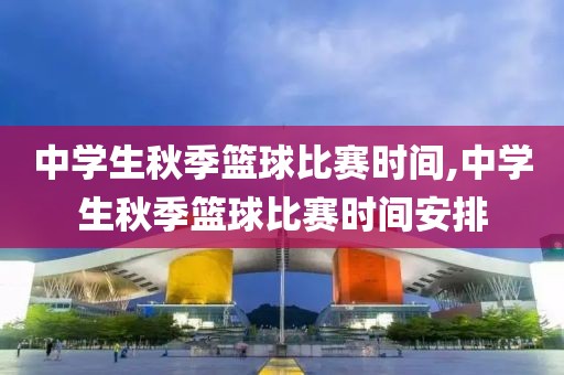 中学生秋季篮球比赛时间,中学生秋季篮球比赛时间安排