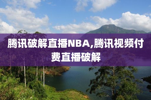 腾讯破解直播NBA,腾讯视频付费直播破解