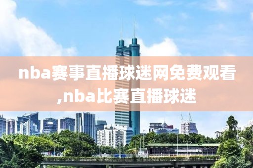 nba赛事直播球迷网免费观看,nba比赛直播球迷